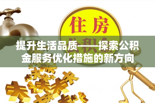 南阳提升生活品质——探索公积金服务优化措施的新方向