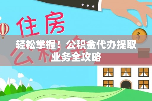 那玛夏轻松掌握！公积金代办提取业务全攻略