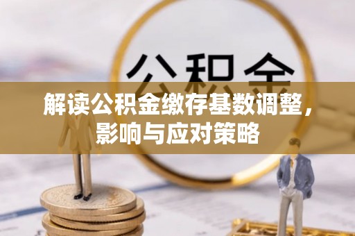 浦东解读公积金缴存基数调整，影响与应对策略