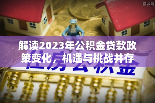 双桥解读2023年公积金贷款政策变化，机遇与挑战并存