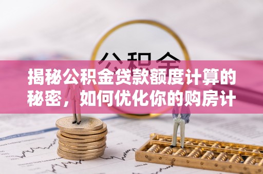 双桥揭秘公积金贷款额度计算的秘密，如何优化你的购房计划？