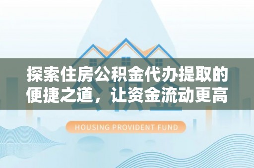 宁波探索住房公积金代办提取的便捷之道，让资金流动更高效