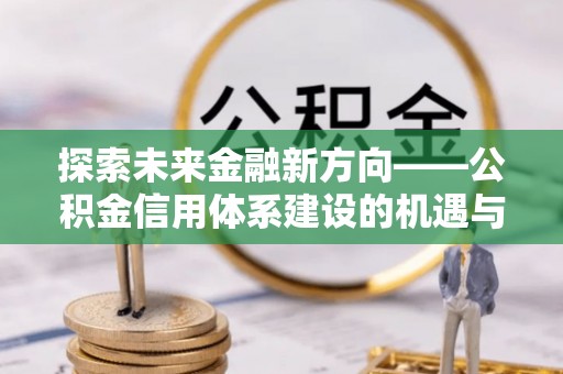 三重探索未来金融新方向——公积金信用体系建设的机遇与挑战