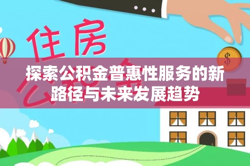 三重探索公积金普惠性服务的新路径与未来发展趋势