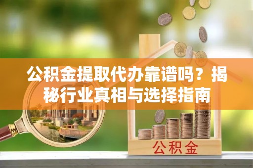 三重公积金提取代办靠谱吗？揭秘行业真相与选择指南