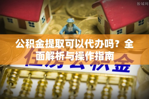坪林公积金提取可以代办吗？全面解析与操作指南