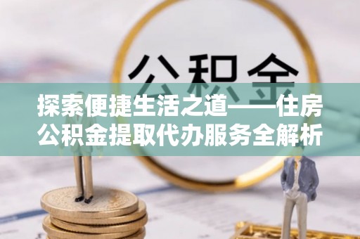坪林探索便捷生活之道——住房公积金提取代办服务全解析