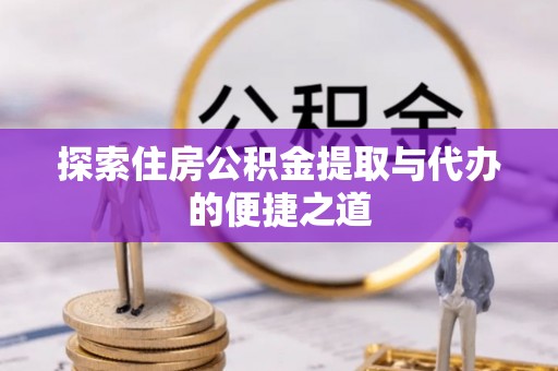 坪林探索住房公积金提取与代办的便捷之道