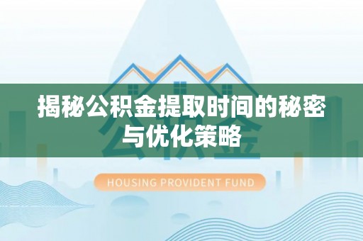 服务揭秘公积金提取时间的秘密与优化策略