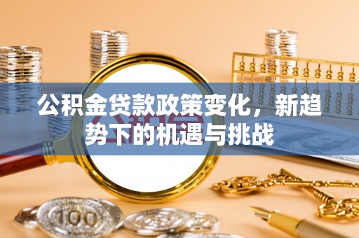 服务公积金贷款政策变化，新趋势下的机遇与挑战