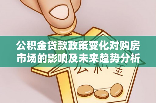 仁爱公积金贷款政策变化对购房市场的影响及未来趋势分析