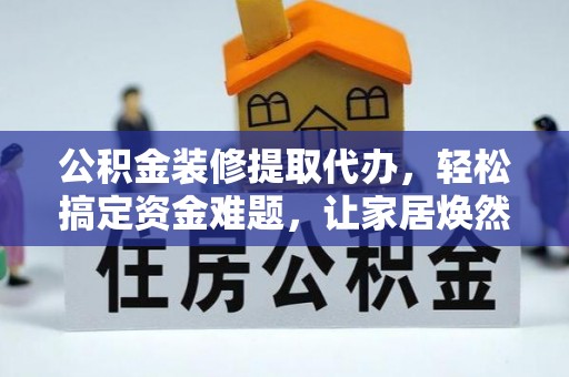 仁爱公积金装修提取代办，轻松搞定资金难题，让家居焕然一新