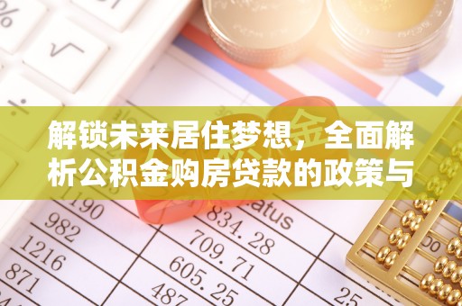 乌来解锁未来居住梦想，全面解析公积金购房贷款的政策与优势