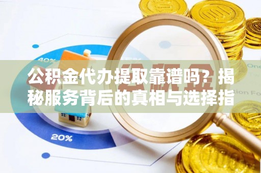 乌来公积金代办提取靠谱吗？揭秘服务背后的真相与选择指南