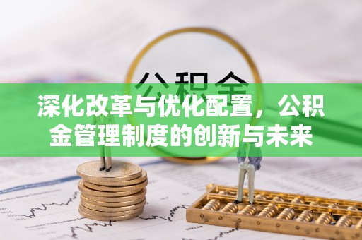 乌来深化改革与优化配置，公积金管理制度的创新与未来