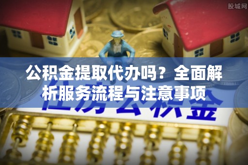 天台公积金提取代办吗？全面解析服务流程与注意事项