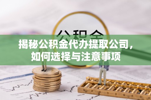 平乐揭秘公积金代办提取公司，如何选择与注意事项