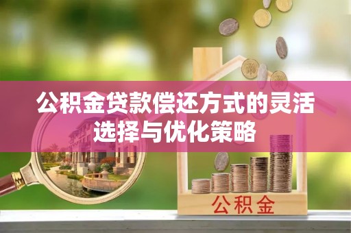 白水公积金贷款偿还方式的灵活选择与优化策略