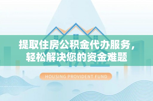 北海提取住房公积金代办服务，轻松解决您的资金难题