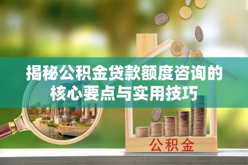 营口揭秘公积金贷款额度咨询的核心要点与实用技巧