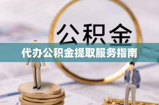 下花园代办公积金提取服务指南