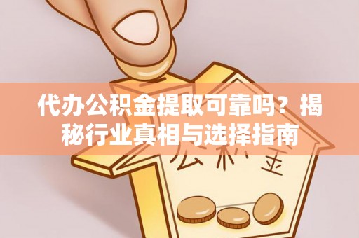 马关代办公积金提取可靠吗？揭秘行业真相与选择指南