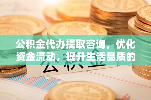 马关公积金代办提取咨询，优化资金流动，提升生活品质的明智选择