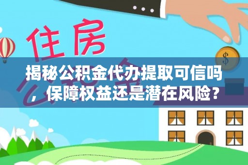 滦南揭秘公积金代办提取可信吗，保障权益还是潜在风险？