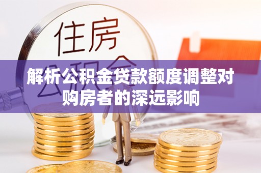 滦南解析公积金贷款额度调整对购房者的深远影响