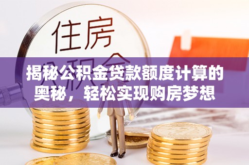滦南揭秘公积金贷款额度计算的奥秘，轻松实现购房梦想
