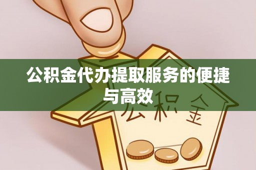 代县公积金代办提取服务的便捷与高效