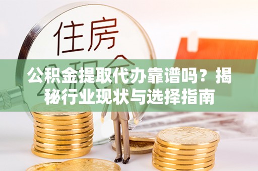 下花园公积金提取代办靠谱吗？揭秘行业现状与选择指南