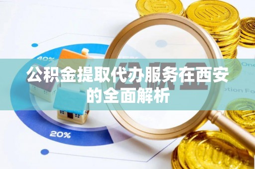 海南公积金提取代办服务在西安的全面解析