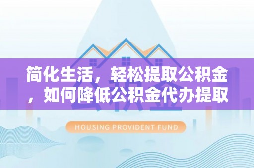 建阳简化生活，轻松提取公积金，如何降低公积金代办提取的费用？