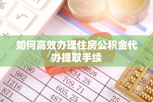 云林如何高效办理住房公积金代办提取手续
