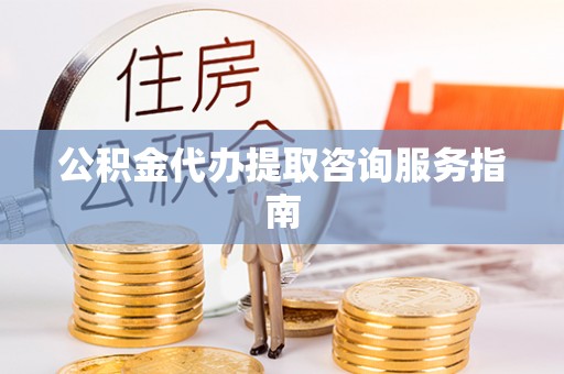 云林公积金代办提取咨询服务指南