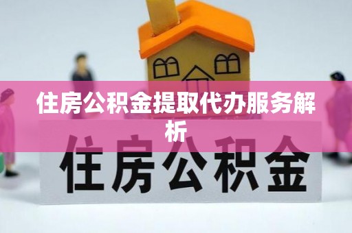 平桥住房公积金提取代办服务解析