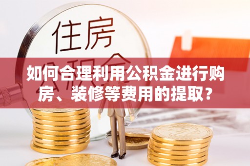 巩留如何合理利用公积金进行购房、装修等费用的提取？
