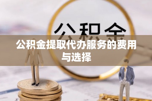 醴陵公积金提取代办服务的费用与选择