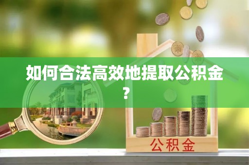 巩留如何合法高效地提取公积金？
