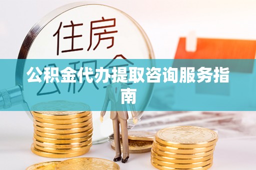 巩留公积金代办提取咨询服务指南