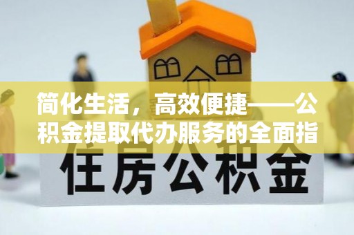 安国简化生活，高效便捷——公积金提取代办服务的全面指南
