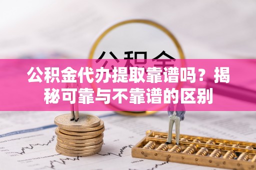 冕宁公积金代办提取靠谱吗？揭秘可靠与不靠谱的区别