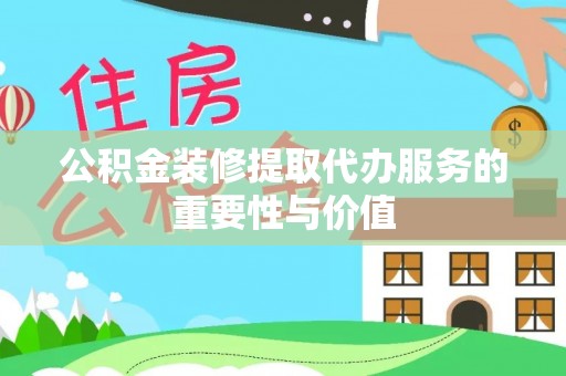 冕宁公积金装修提取代办服务的重要性与价值