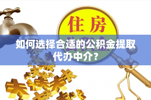 兰溪如何选择合适的公积金提取代办中介？