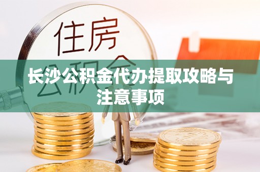 兰溪长沙公积金代办提取攻略与注意事项