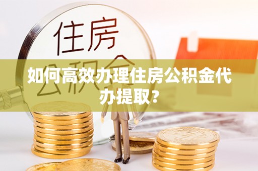 兰溪如何高效办理住房公积金代办提取？