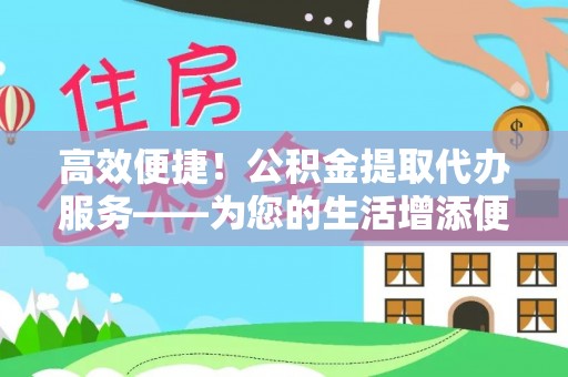 平阴高效便捷！公积金提取代办服务——为您的生活增添便利