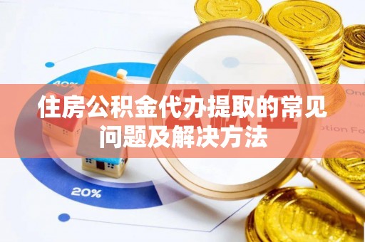 芒市住房公积金代办提取的常见问题及解决方法