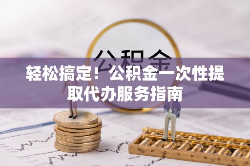 荆州轻松搞定！公积金一次性提取代办服务指南